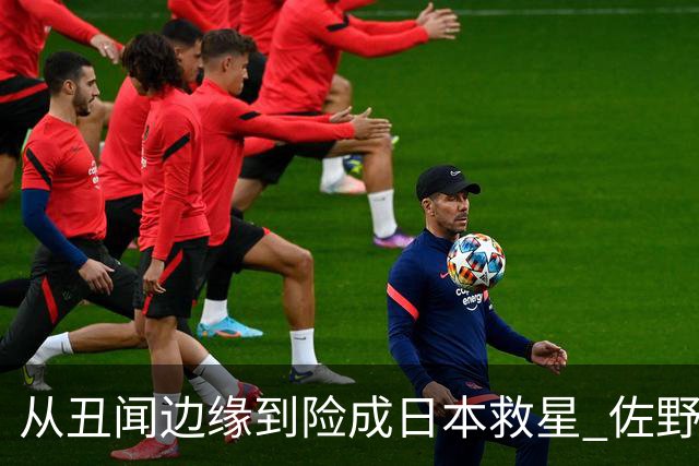 从丑闻边缘到险成日本救星 佐野海舟证明自己不可或缺
