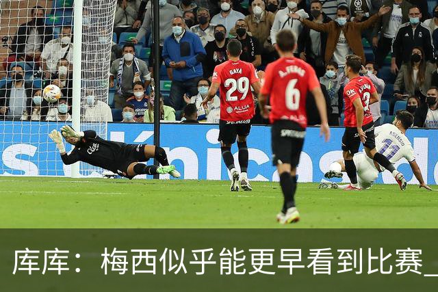 库库：梅西似乎能更早看到比赛 亚马尔的2年相当于别人的10年