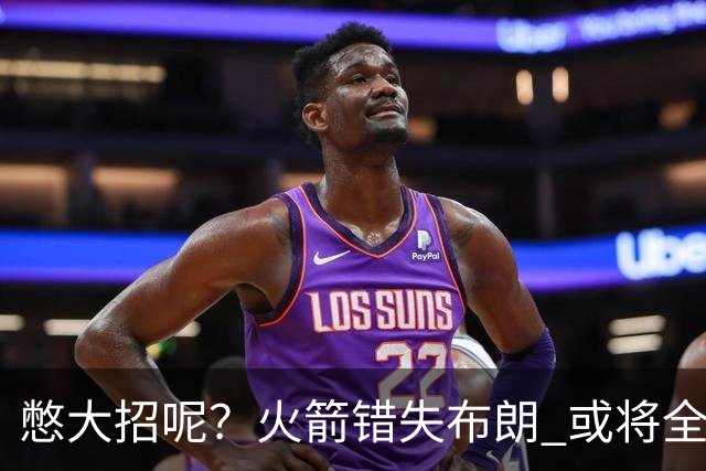 憋大招呢？火箭错失布朗 或将全力追逐欧文