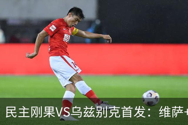 民主刚果VS乌兹别克首发：维萨+巴坎布 胡桑诺夫领军