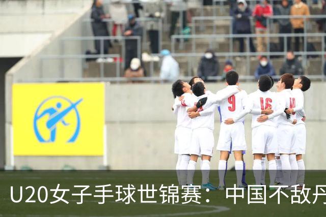U20女子手球世锦赛：中国不敌丹麦 小组第二晋级16强